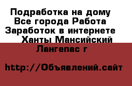 Подработка на дому - Все города Работа » Заработок в интернете   . Ханты-Мансийский,Лангепас г.